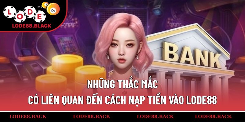 Những thắc mắc có liên quan đến cách nạp tiền vào lode88