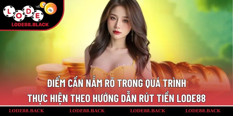 Điểm cần nắm rõ trong quá trình thực hiện theo hướng dẫn rút tiền Lode88