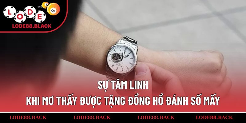 Sự tâm linh khi mơ thấy được tặng đồng hồ đánh số mấy